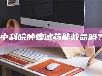 扶余中科院肿瘤试药能救命吗？