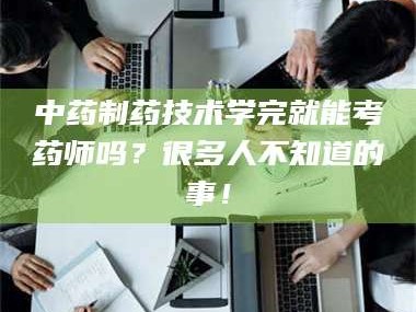 扶余中药制药技术学完就能考药师吗？很多人不知道的事！